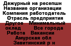 Дежурный на ресепшн › Название организации ­ Компания-работодатель › Отрасль предприятия ­ Другое › Минимальный оклад ­ 1 - Все города Работа » Вакансии   . Амурская обл.,Завитинский р-н